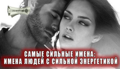 Имена сильных личностей. САМЫЕ СИЛЬНЫЕ ИМЕНА: ИМЕНА ЛЮДЕЙ С СИЛЬНОЙ ЭНЕРГЕТИКОЙ